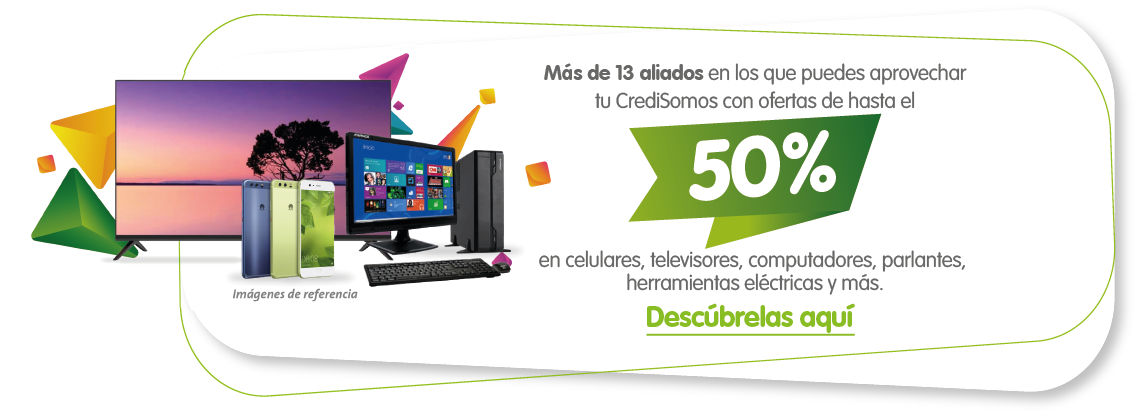 Más de 13 aliados en los que puedes aprovechar tu credisomos con ofertas de hasta el 50% en celulares, televisores, computadores, parlantes, herramientas eléctricas y más. Descúbrelas aquí. 